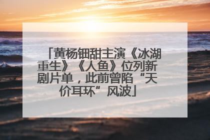 黄杨钿甜主演《冰湖重生》《人鱼》位列新剧片单，此前曾陷“天价耳环”风波