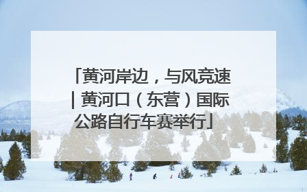 黄河岸边，与风竞速｜黄河口（东营）国际公路自行车赛举行