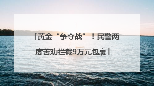 黄金“争夺战”！民警两度苦劝拦截9万元包裹