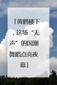 黄鹤楼下，这场“无声”的国潮舞蹈点亮夜幕