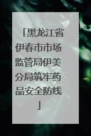黑龙江省伊春市市场监管局伊美分局筑牢药品安全防线