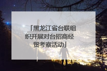 黑龙江省台联组织开展对台招商经贸考察活动