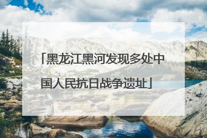 黑龙江黑河发现多处中国人民抗日战争遗址