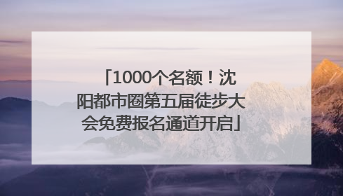 1000个名额！沈阳都市圈第五届徒步大会免费报名通道开启