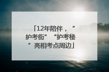 12年陪伴，“护考街”“护考楼”亮相考点周边