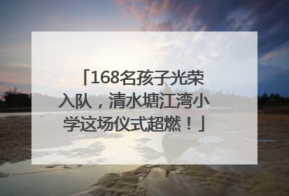 168名孩子光荣入队，清水塘江湾小学这场仪式超燃！