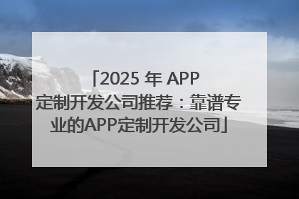 2025 年 APP 定制开发公司推荐：靠谱专业的APP定制开发公司