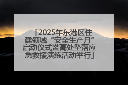 2025年东港区住建领域“安全生产月”启动仪式暨高处坠落应急救援演练活动举行