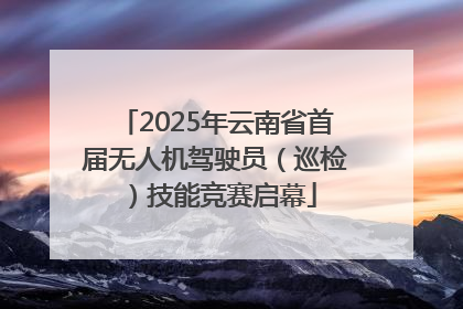 2025年云南省首届无人机驾驶员（巡检）技能竞赛启幕