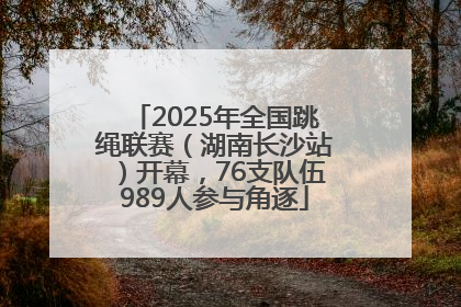 2025年全国跳绳联赛（湖南长沙站）开幕，76支队伍989人参与角逐