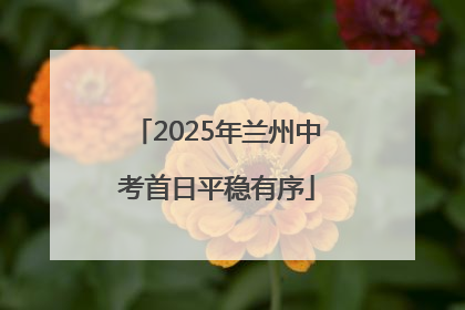 2025年兰州中考首日平稳有序