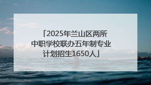 2025年兰山区两所中职学校联办五年制专业计划招生1650人