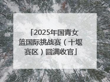 2025年国青女篮国际挑战赛（十堰赛区）圆满收官