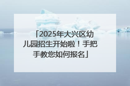 2025年大兴区幼儿园招生开始啦！手把手教您如何报名