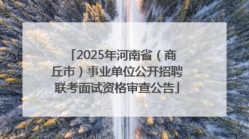 2025年河南省（商丘市）事业单位公开招聘联考面试资格审查公告