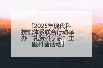 2025年现代科技馆体系联合行动举办“礼赞科学家”主题科普活动