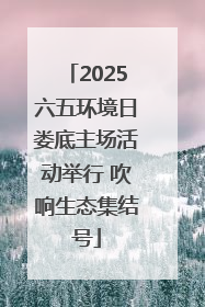 2025六五环境日娄底主场活动举行 吹响生态集结号
