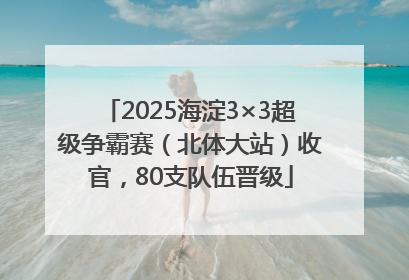 2025海淀3×3超级争霸赛（北体大站）收官，80支队伍晋级