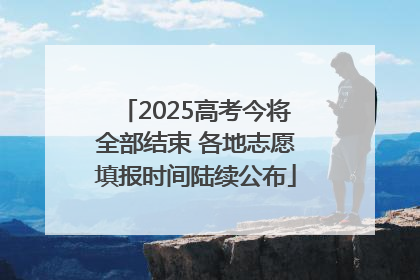 2025高考今将全部结束 各地志愿填报时间陆续公布