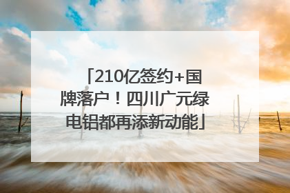 210亿签约+国牌落户！四川广元绿电铝都再添新动能