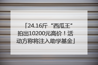 24.16斤“西瓜王”拍出10200元高价！活动方称将注入助学基金
