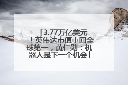 3.77万亿美元！英伟达市值重回全球第一，黄仁勋：机器人是下一个机会