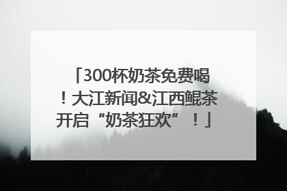 300杯奶茶免费喝！大江新闻&江西鲲茶开启“奶茶狂欢”！