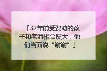 32年前受资助的孩子和老潘相会厦大，他们当面说“谢谢”