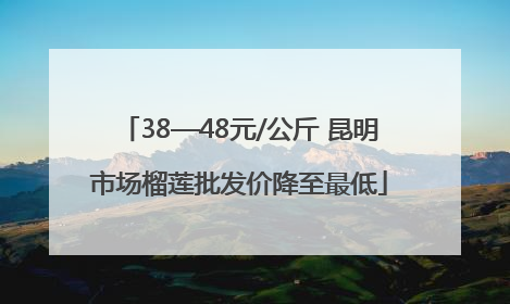 38—48元/公斤 昆明市场榴莲批发价降至最低