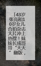 43岁张亮和10岁女儿合拍杂志大片冲上热搜！妹妹长成哥哥“天天”翻版，超模范十足