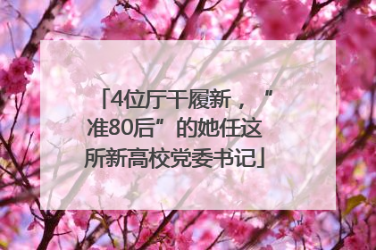 4位厅干履新，“准80后”的她任这所新高校党委书记