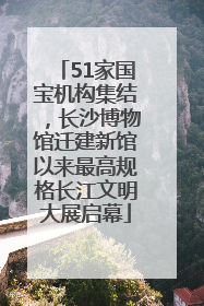 51家国宝机构集结，长沙博物馆迁建新馆以来最高规格长江文明大展启幕