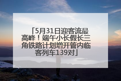 5月31日迎客流最高峰！端午小长假长三角铁路计划增开管内临客列车139对