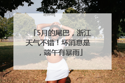 5月的尾巴，浙江天气不错！坏消息是，端午有暴雨