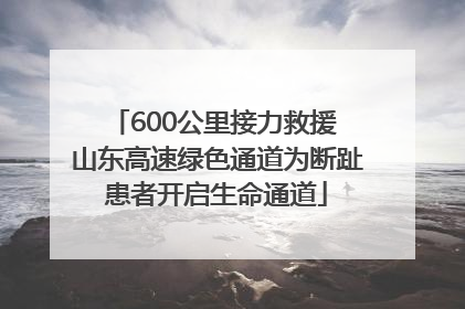 600公里接力救援 山东高速绿色通道为断趾患者开启生命通道