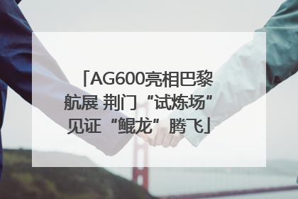 AG600亮相巴黎航展 荆门“试炼场”见证“鲲龙”腾飞