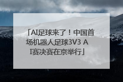 AI足球来了！中国首场机器人足球3V3 AI赛决赛在京举行