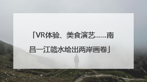 VR体验、美食演艺……南昌一江赣水绘出两岸画卷