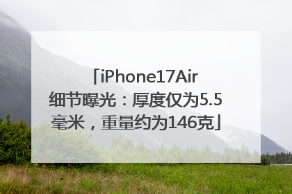 iPhone17Air细节曝光：厚度仅为5.5毫米，重量约为146克