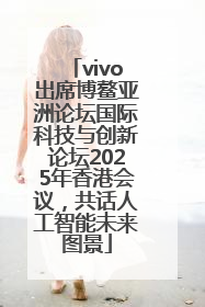 vivo出席博鳌亚洲论坛国际科技与创新论坛2025年香港会议，共话人工智能未来图景